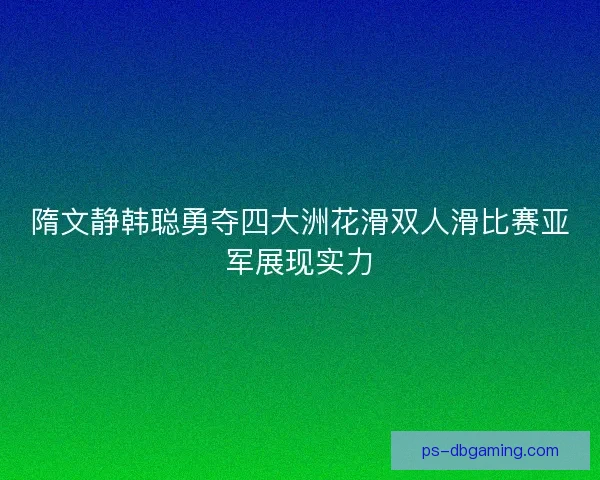 隋文静韩聪勇夺四大洲花滑双人滑比赛亚军展现实力 隋文静韩聪勇夺四大洲花滑双人滑比赛亚军展现实力
