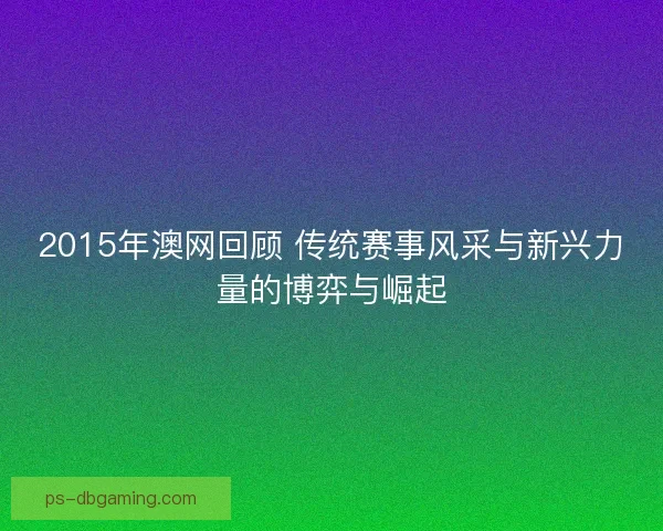 2015年澳网回顾 传统赛事风采与新兴力量的博弈与崛起