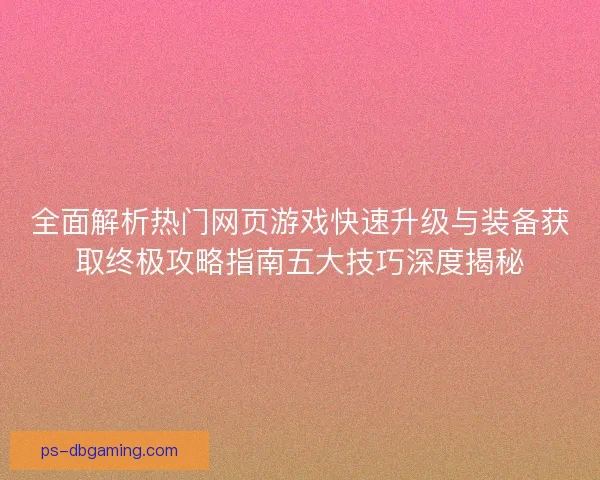 全面解析热门网页游戏快速升级与装备获取终极攻略指南五大技巧深度揭秘 全面解析热门网页游戏快速升级与装备获取终极攻略指南五大技巧深度揭秘