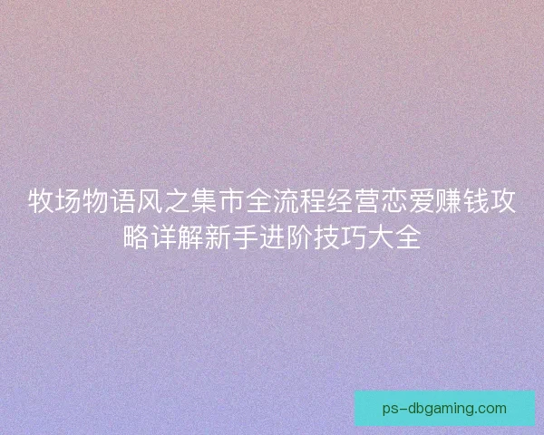 牧场物语风之集市全流程经营恋爱赚钱攻略详解新手进阶技巧大全 牧场物语风之集市全流程经营恋爱赚钱攻略详解新手进阶技巧大全