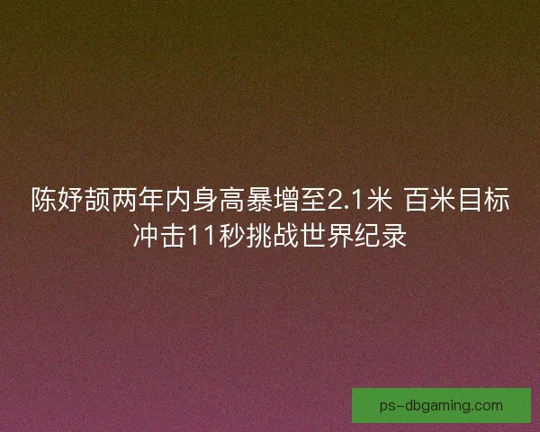 陈妤颉两年内身高暴增至2.1米 百米目标冲击11秒挑战世界纪录