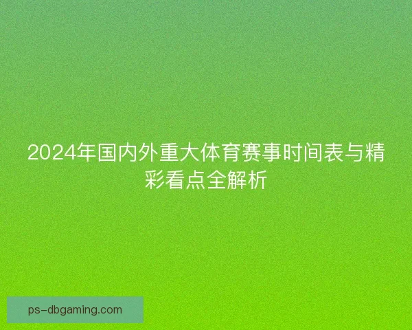 2024年国内外重大体育赛事时间表与精彩看点全解析
