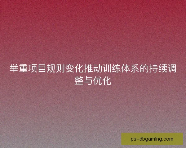 举重项目规则变化推动训练体系的持续调整与优化