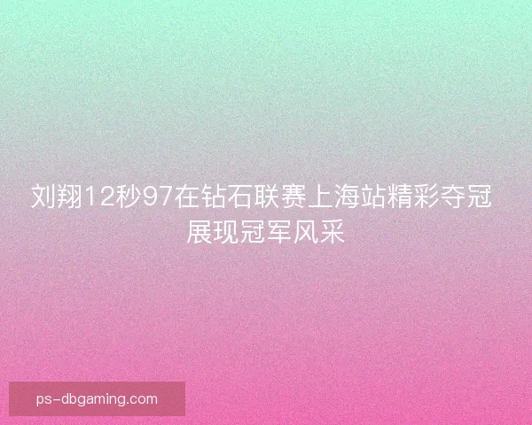 刘翔12秒97在钻石联赛上海站精彩夺冠 展现冠军风采
