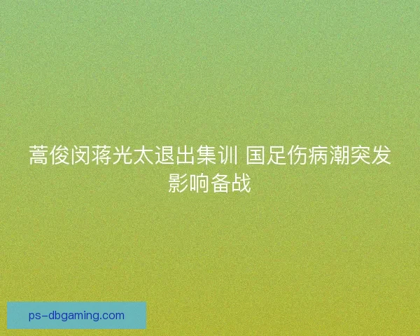 蒿俊闵蒋光太退出集训 国足伤病潮突发影响备战