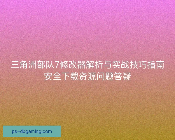 三角洲部队7修改器解析与实战技巧指南安全下载资源问题答疑
