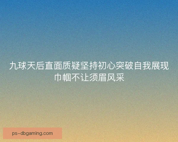 九球天后直面质疑坚持初心突破自我展现巾帼不让须眉风采