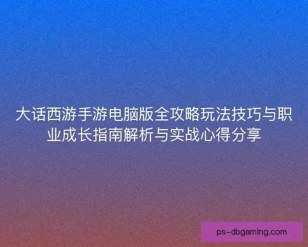 大话西游手游电脑版全攻略玩法技巧与职业成长指南解析与实战心得分享