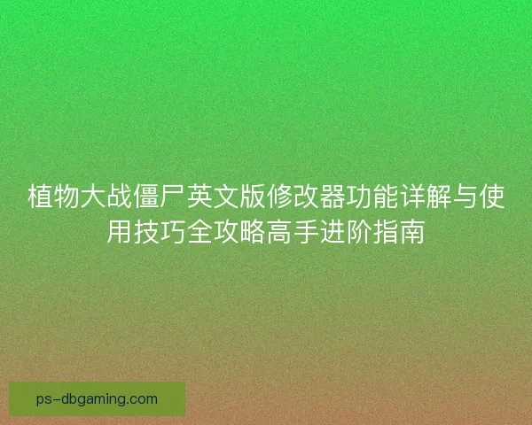 植物大战僵尸英文版修改器功能详解与使用技巧全攻略高手进阶指南 植物大战僵尸英文版修改器功能详解与使用技巧全攻略高手进阶指南