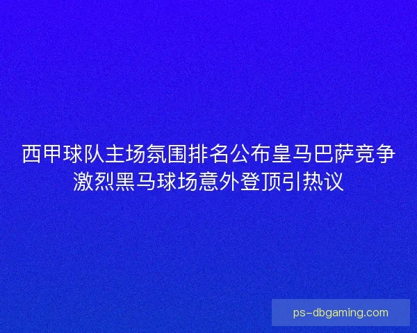 西甲球队主场氛围排名公布皇马巴萨竞争激烈黑马球场意外登顶引热议