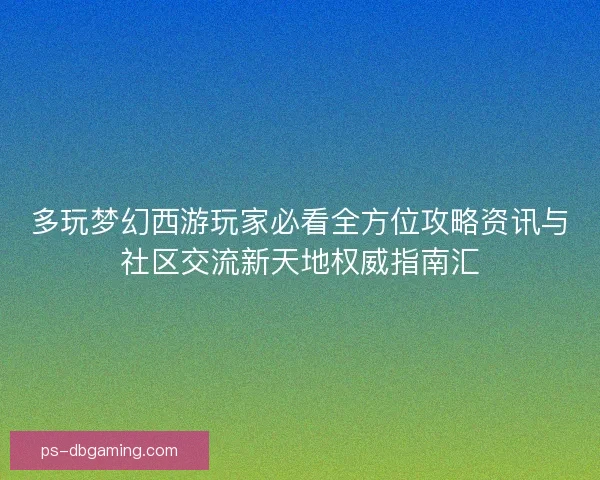 多玩梦幻西游玩家必看全方位攻略资讯与社区交流新天地权威指南汇