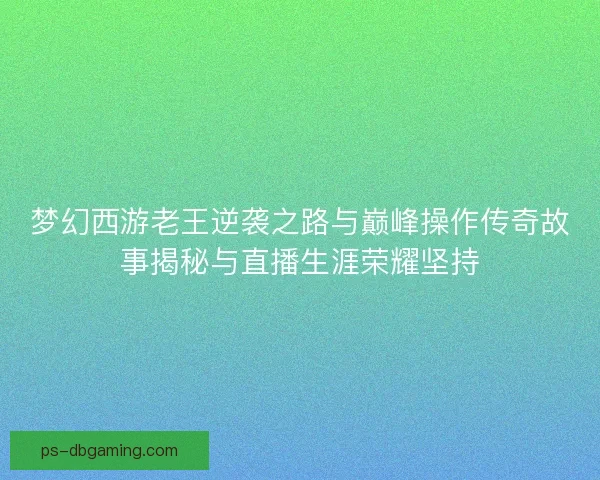 梦幻西游老王逆袭之路与巅峰操作传奇故事揭秘与直播生涯荣耀坚持 梦幻西游老王逆袭之路与巅峰操作传奇故事揭秘与直播生涯荣耀坚持