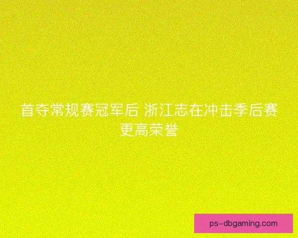 首夺常规赛冠军后 浙江志在冲击季后赛更高荣誉 首夺常规赛冠军后 浙江志在冲击季后赛更高荣誉