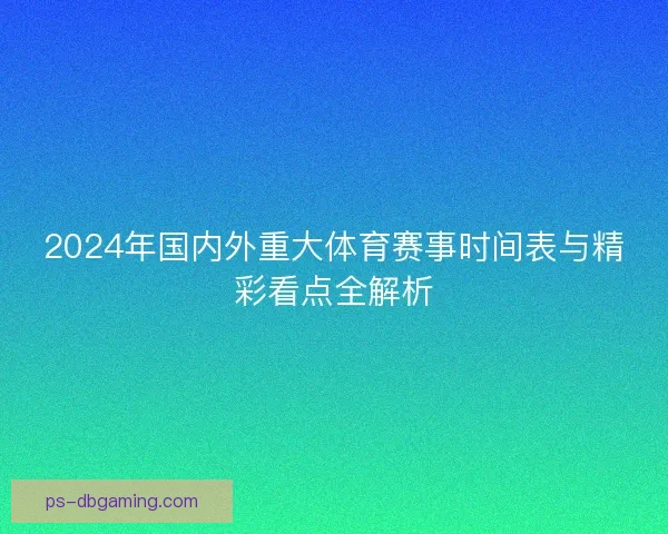 2024年国内外重大体育赛事时间表与精彩看点全解析