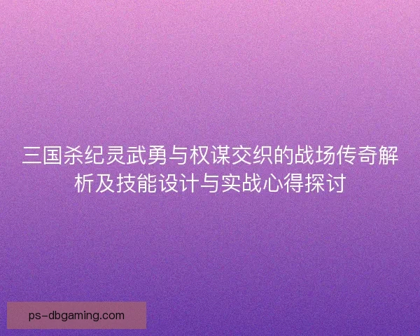 三国杀纪灵武勇与权谋交织的战场传奇解析及技能设计与实战心得探讨