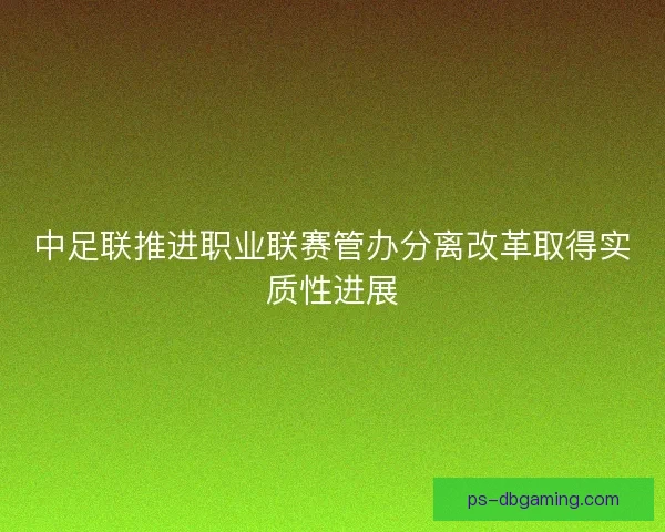 中足联推进职业联赛管办分离改革取得实质性进展 中足联推进职业联赛管办分离改革取得实质性进展