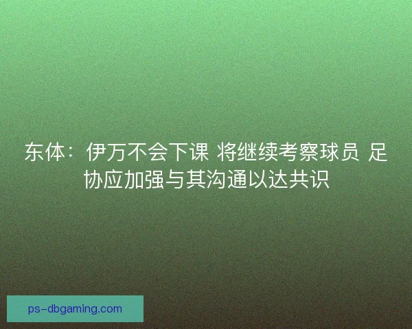 东体：伊万不会下课 将继续考察球员 足协应加强与其沟通以达共识