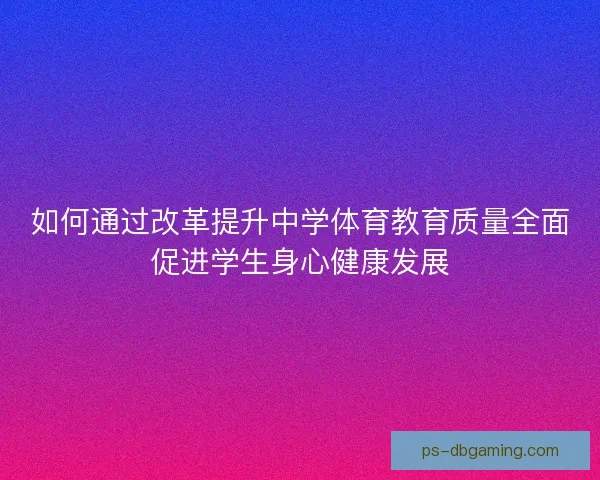 如何通过改革提升中学体育教育质量全面促进学生身心健康发展