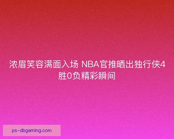 浓眉笑容满面入场 NBA官推晒出独行侠4胜0负精彩瞬间