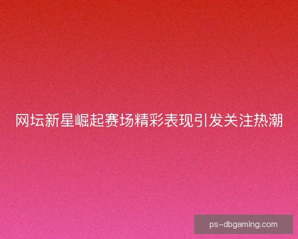 网坛新星崛起赛场精彩表现引发关注热潮