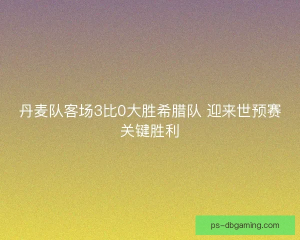 丹麦队客场3比0大胜希腊队 迎来世预赛关键胜利