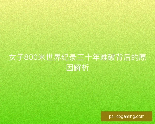 女子800米世界纪录三十年难破背后的原因解析 女子800米世界纪录三十年难破背后的原因解析