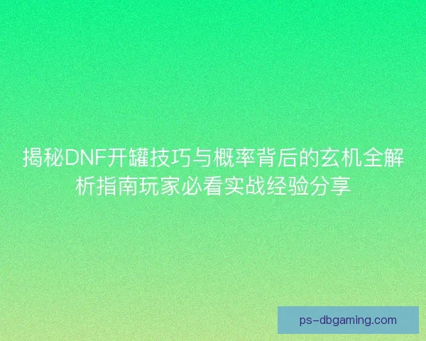 揭秘DNF开罐技巧与概率背后的玄机全解析指南玩家必看实战经验分享