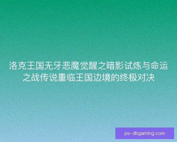 洛克王国无牙恶魔觉醒之暗影试炼与命运之战传说重临王国边境的终极对决